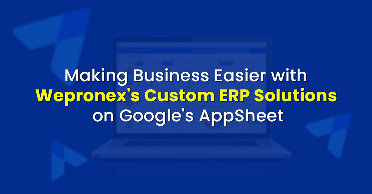 Making Business Easier with Wepronex’s Custom ERP Solutions on Google’s AppSheet