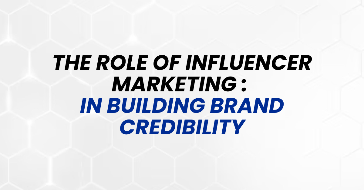 The Role of Influencer Marketing in Building Brand Credibility